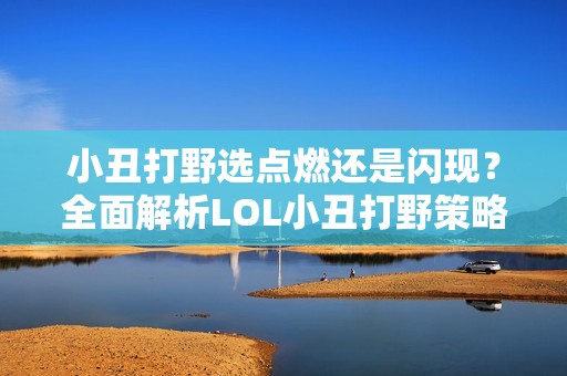 小丑打野选点燃还是闪现？全面解析LOL小丑打野策略