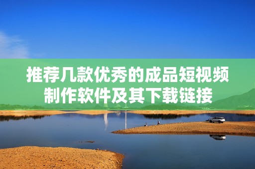 推荐几款优秀的成品短视频制作软件及其下载链接