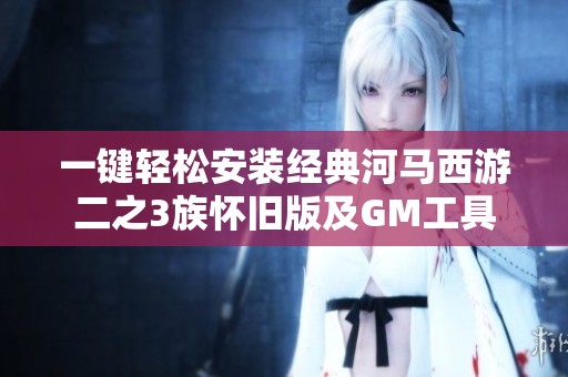 一键轻松安装经典河马西游二之3族怀旧版及GM工具