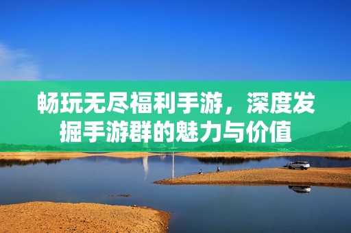畅玩无尽福利手游，深度发掘手游群的魅力与价值