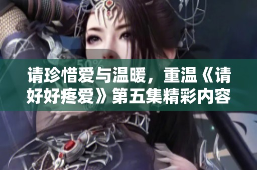 请珍惜爱与温暖，重温《请好好疼爱》第五集精彩内容