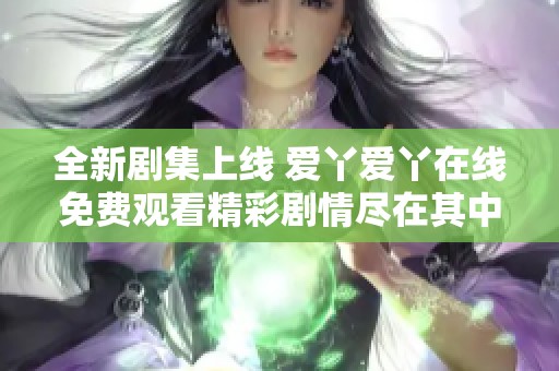 全新剧集上线 爱丫爱丫在线免费观看精彩剧情尽在其中