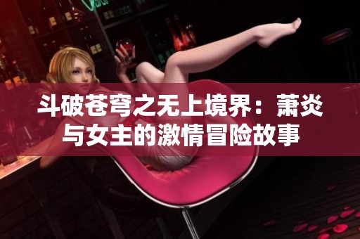 斗破苍穹之无上境界：萧炎与女主的激情冒险故事