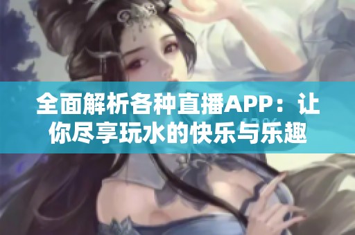 全面解析各种直播APP：让你尽享玩水的快乐与乐趣