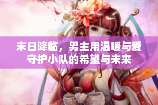 末日降临，男主用温暖与爱守护小队的希望与未来