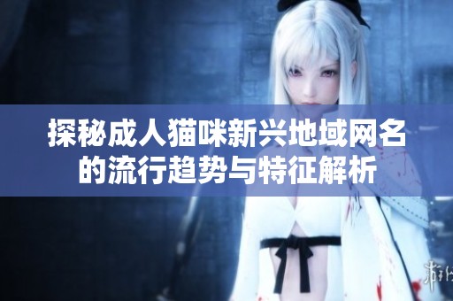 探秘成人猫咪新兴地域网名的流行趋势与特征解析