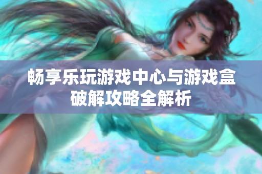 畅享乐玩游戏中心与游戏盒破解攻略全解析