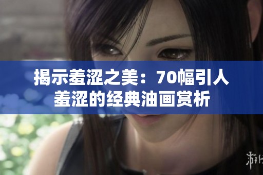 揭示羞涩之美：70幅引人羞涩的经典油画赏析