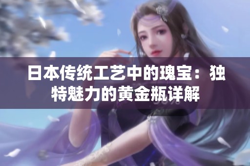 日本传统工艺中的瑰宝：独特魅力的黄金瓶详解