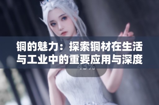 铜的魅力：探索铜材在生活与工业中的重要应用与深度价值