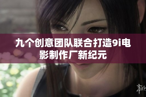 九个创意团队联合打造9i电影制作厂新纪元