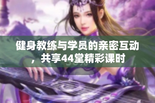 健身教练与学员的亲密互动，共享44堂精彩课时