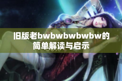 旧版老bwbwbwbwbw的简单解读与启示