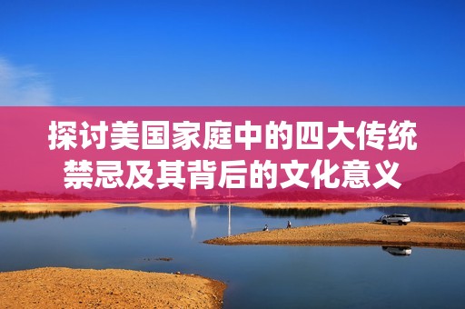 探讨美国家庭中的四大传统禁忌及其背后的文化意义