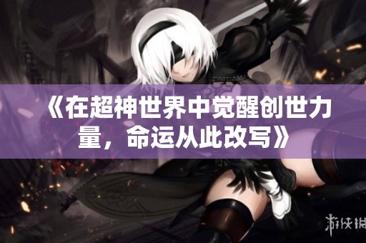 《在超神世界中觉醒创世力量，命运从此改写》