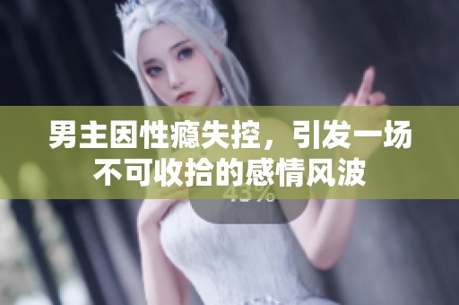 男主因性瘾失控，引发一场不可收拾的感情风波