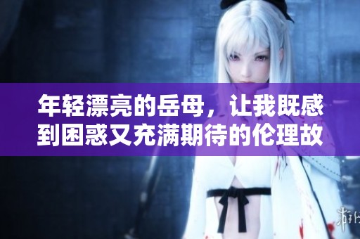 年轻漂亮的岳母，让我既感到困惑又充满期待的伦理故事