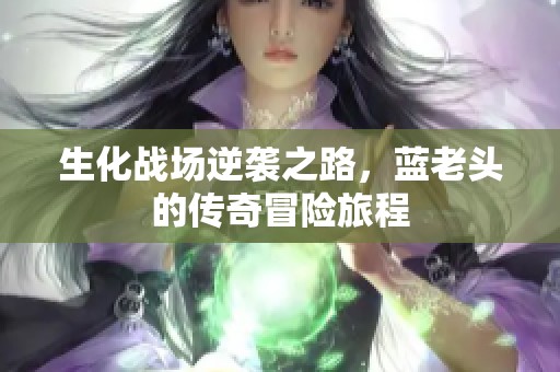 生化战场逆袭之路，蓝老头的传奇冒险旅程