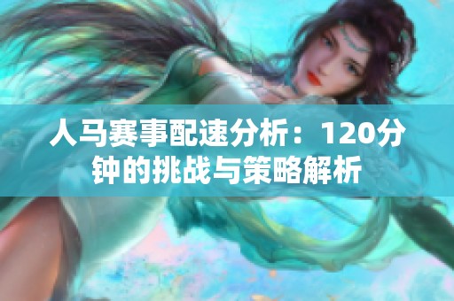 人马赛事配速分析：120分钟的挑战与策略解析