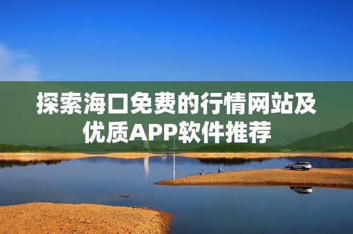 探索海口免费的行情网站及优质APP软件推荐