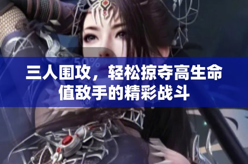 三人围攻，轻松掠夺高生命值敌手的精彩战斗