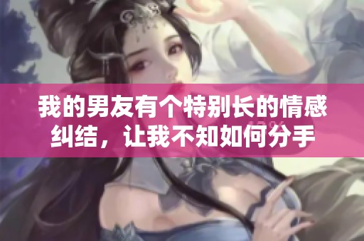 我的男友有个特别长的情感纠结，让我不知如何分手