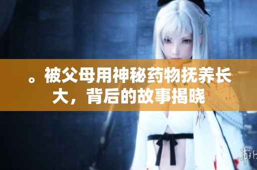 。被父母用神秘药物抚养长大，背后的故事揭晓