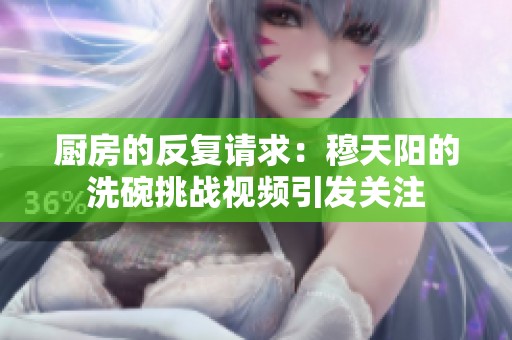 厨房的反复请求：穆天阳的洗碗挑战视频引发关注