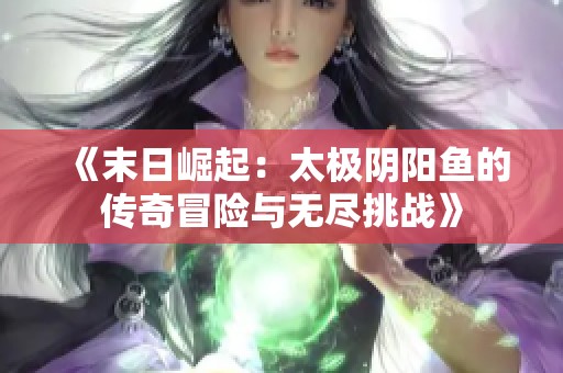 《末日崛起：太极阴阳鱼的传奇冒险与无尽挑战》