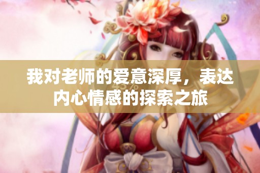 我对老师的爱意深厚，表达内心情感的探索之旅
