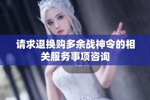 请求退换购多余战神令的相关服务事项咨询