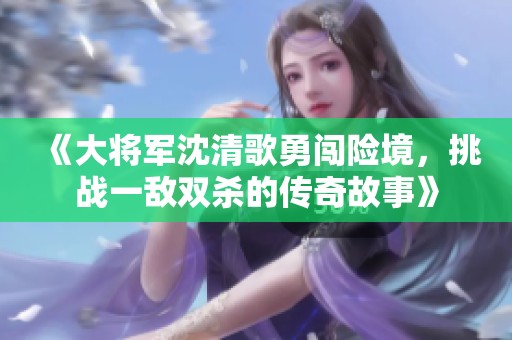 《大将军沈清歌勇闯险境，挑战一敌双杀的传奇故事》