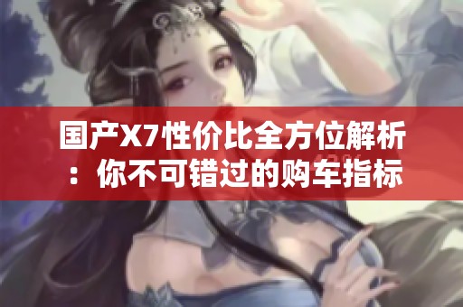 国产X7性价比全方位解析：你不可错过的购车指标