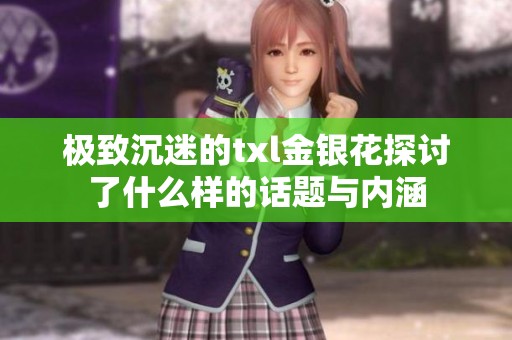 极致沉迷的txl金银花探讨了什么样的话题与内涵