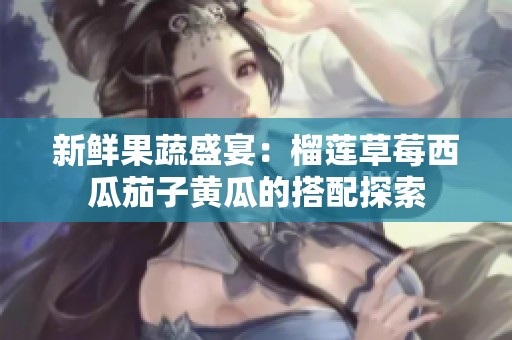 新鲜果蔬盛宴：榴莲草莓西瓜茄子黄瓜的搭配探索