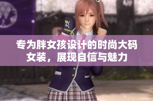 专为胖女孩设计的时尚大码女装，展现自信与魅力
