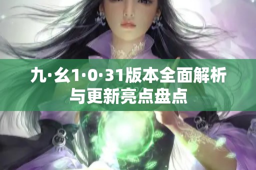 九·幺1·0·31版本全面解析与更新亮点盘点