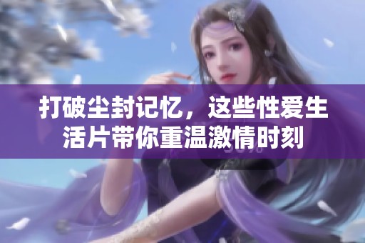 打破尘封记忆，这些性爱生活片带你重温激情时刻