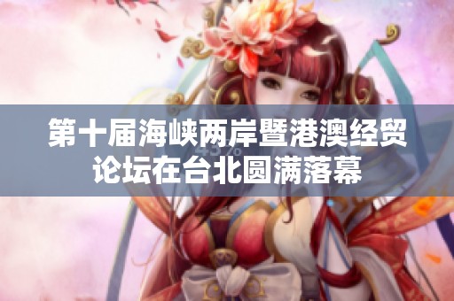 第十届海峡两岸暨港澳经贸论坛在台北圆满落幕