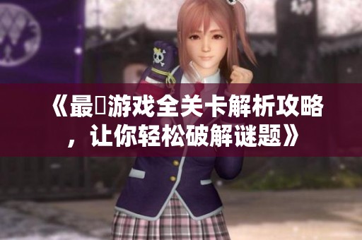 《最囧游戏全关卡解析攻略，让你轻松破解谜题》