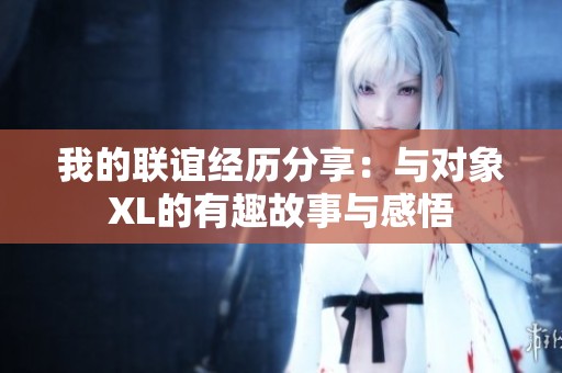 我的联谊经历分享：与对象XL的有趣故事与感悟