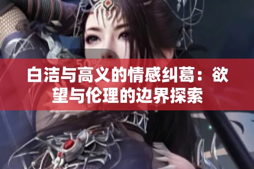 白洁与高义的情感纠葛：欲望与伦理的边界探索