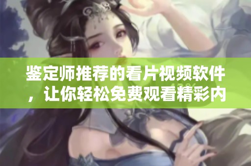 鉴定师推荐的看片视频软件，让你轻松免费观看精彩内容