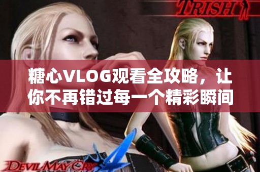 糖心VLOG观看全攻略，让你不再错过每一个精彩瞬间