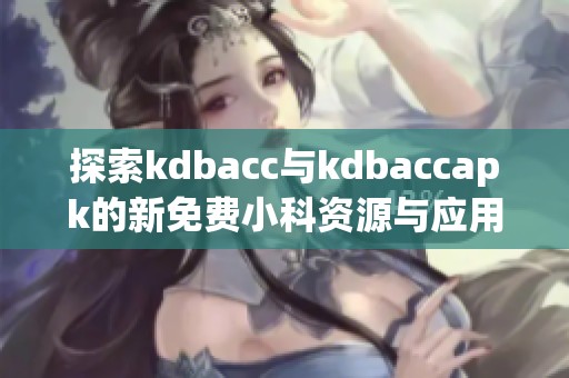 探索kdbacc与kdbaccapk的新免费小科资源与应用技巧
