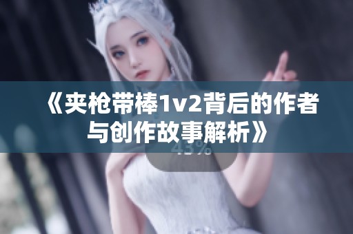 《夹枪带棒1v2背后的作者与创作故事解析》