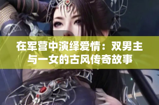 在军营中演绎爱情：双男主与一女的古风传奇故事