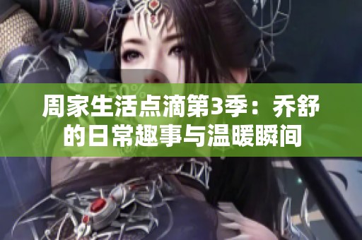 周家生活点滴第3季：乔舒的日常趣事与温暖瞬间