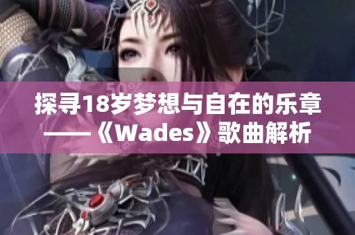 探寻18岁梦想与自在的乐章——《Wades》歌曲解析与感悟