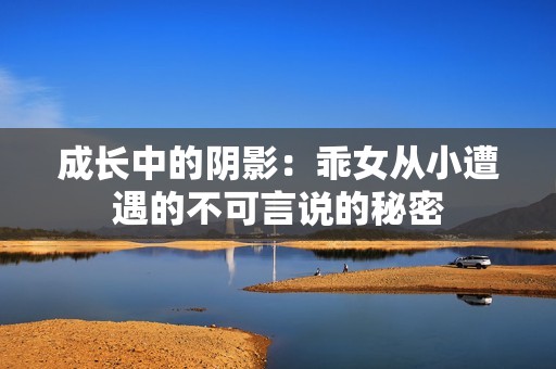 成长中的阴影：乖女从小遭遇的不可言说的秘密